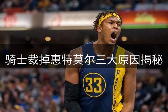 骑士裁掉惠特莫尔三大原因揭秘
